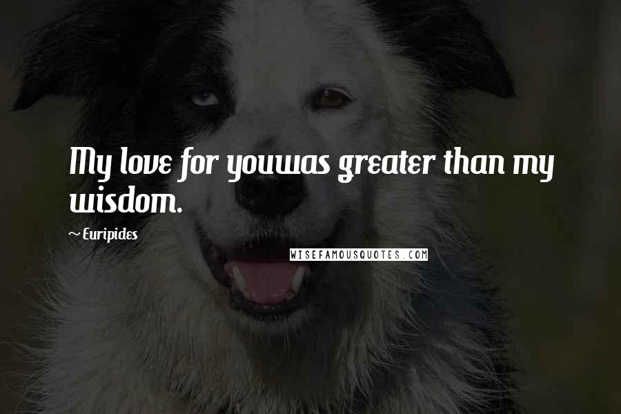 Euripides Quotes: My love for youwas greater than my wisdom.