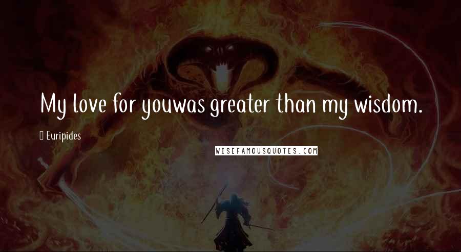 Euripides Quotes: My love for youwas greater than my wisdom.