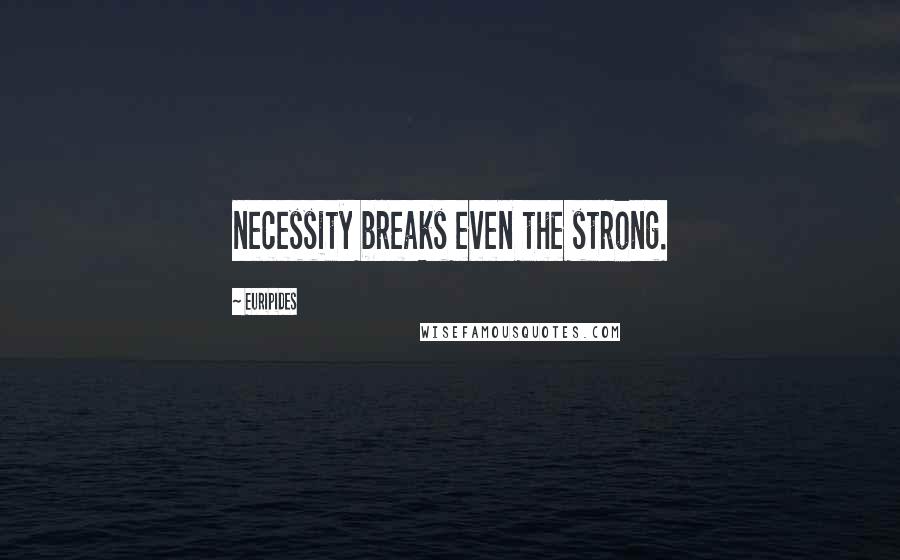 Euripides Quotes: necessity breaks even the strong.