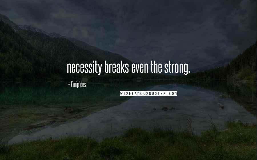 Euripides Quotes: necessity breaks even the strong.