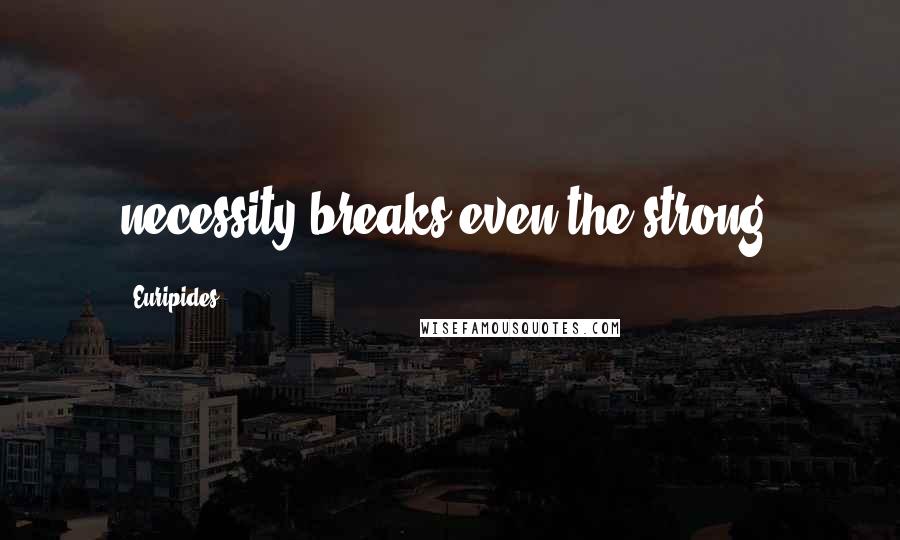 Euripides Quotes: necessity breaks even the strong.