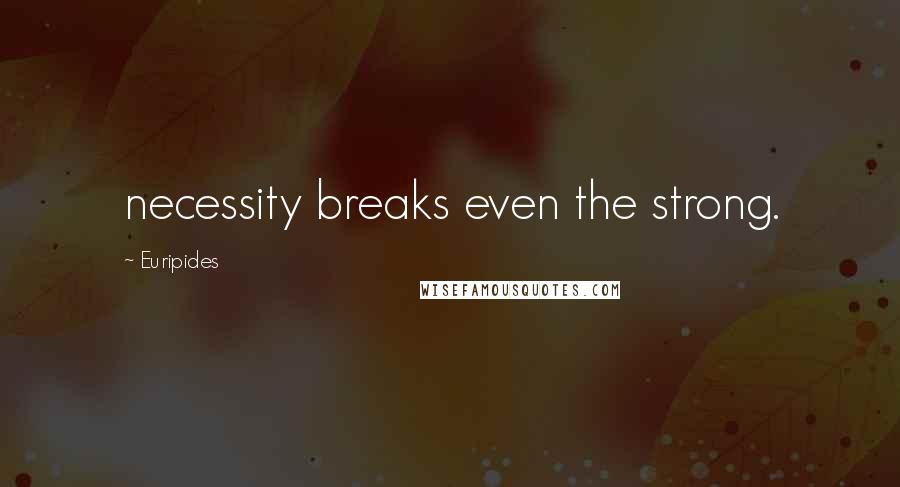 Euripides Quotes: necessity breaks even the strong.