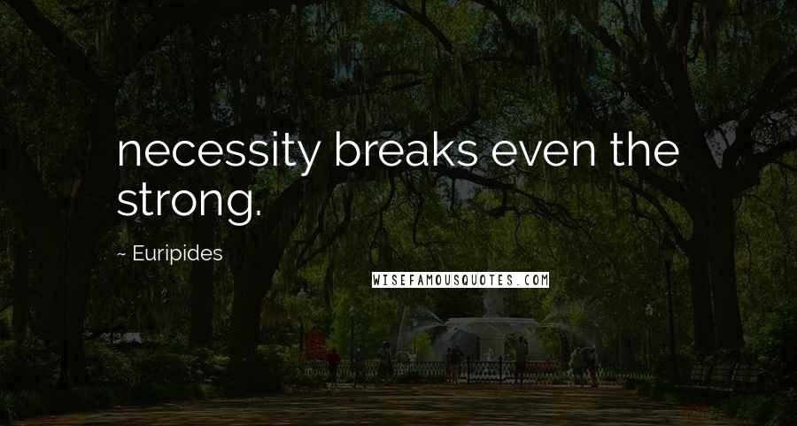 Euripides Quotes: necessity breaks even the strong.