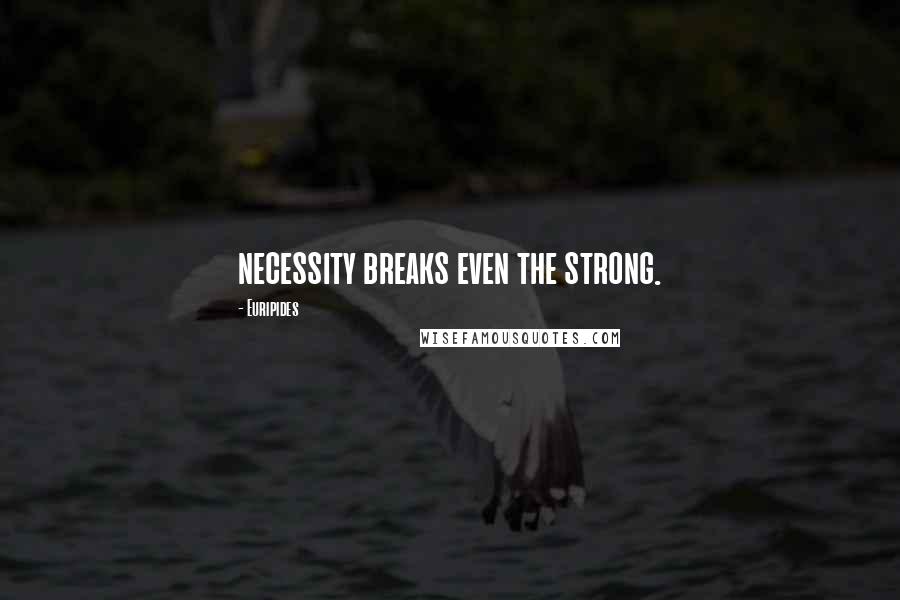 Euripides Quotes: necessity breaks even the strong.