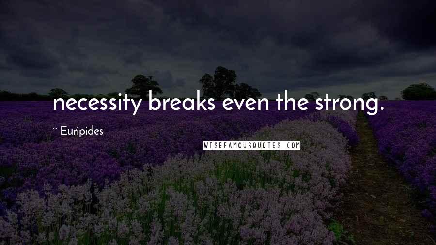 Euripides Quotes: necessity breaks even the strong.