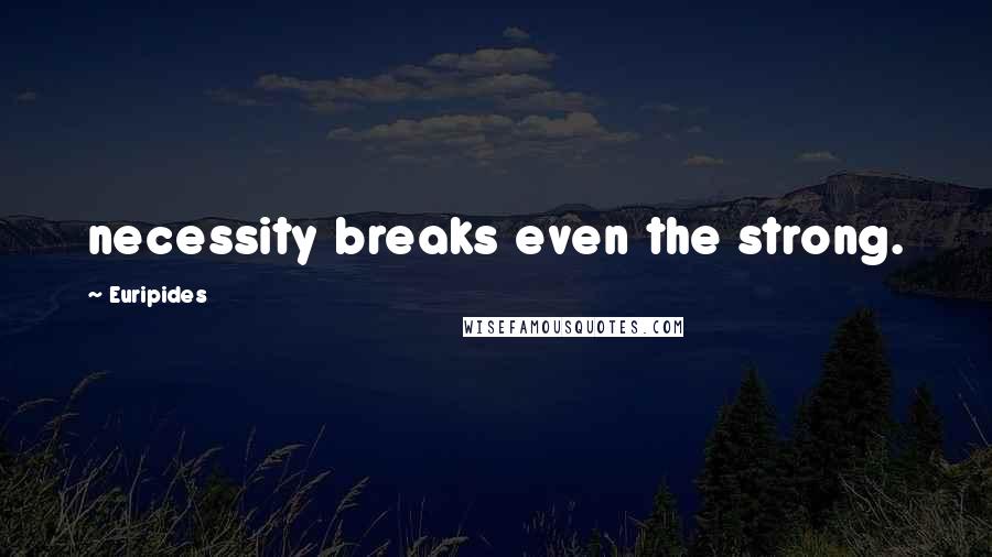 Euripides Quotes: necessity breaks even the strong.