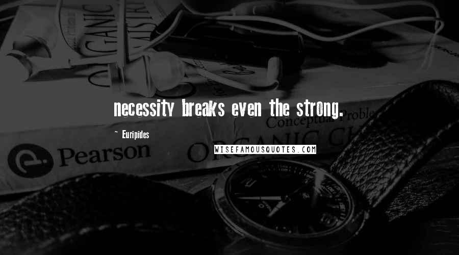 Euripides Quotes: necessity breaks even the strong.