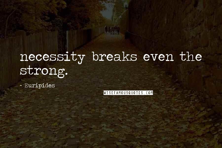 Euripides Quotes: necessity breaks even the strong.