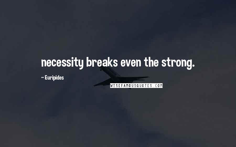 Euripides Quotes: necessity breaks even the strong.