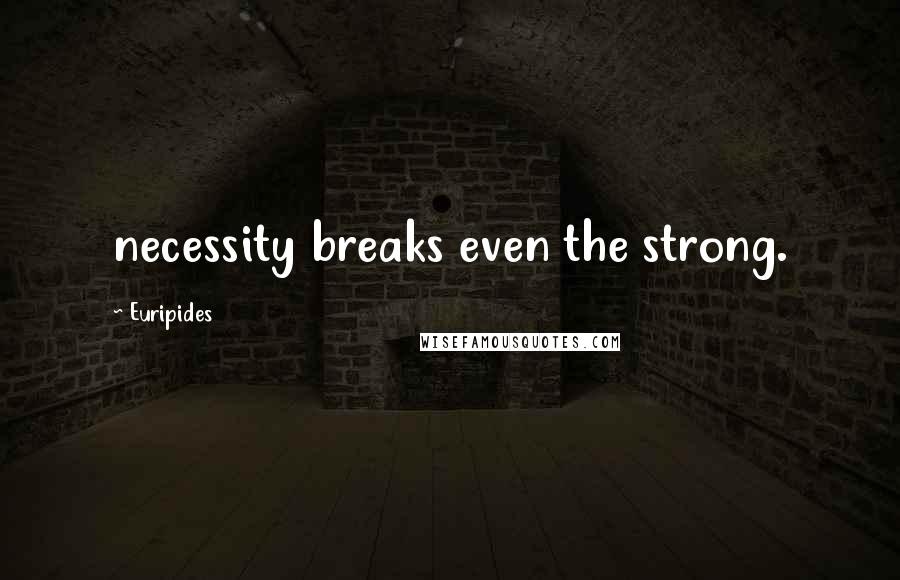 Euripides Quotes: necessity breaks even the strong.