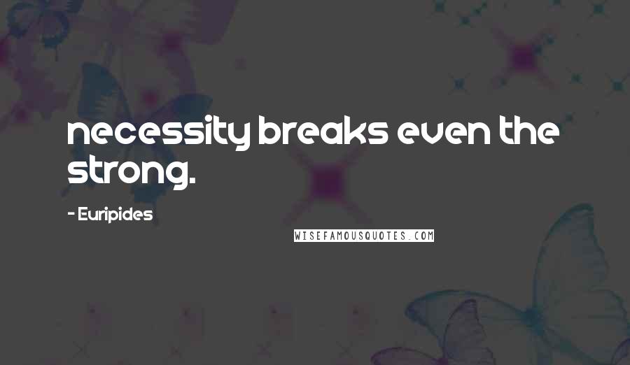 Euripides Quotes: necessity breaks even the strong.