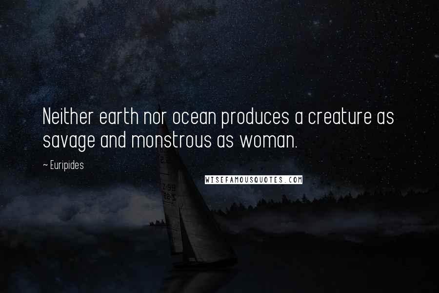 Euripides Quotes: Neither earth nor ocean produces a creature as savage and monstrous as woman.