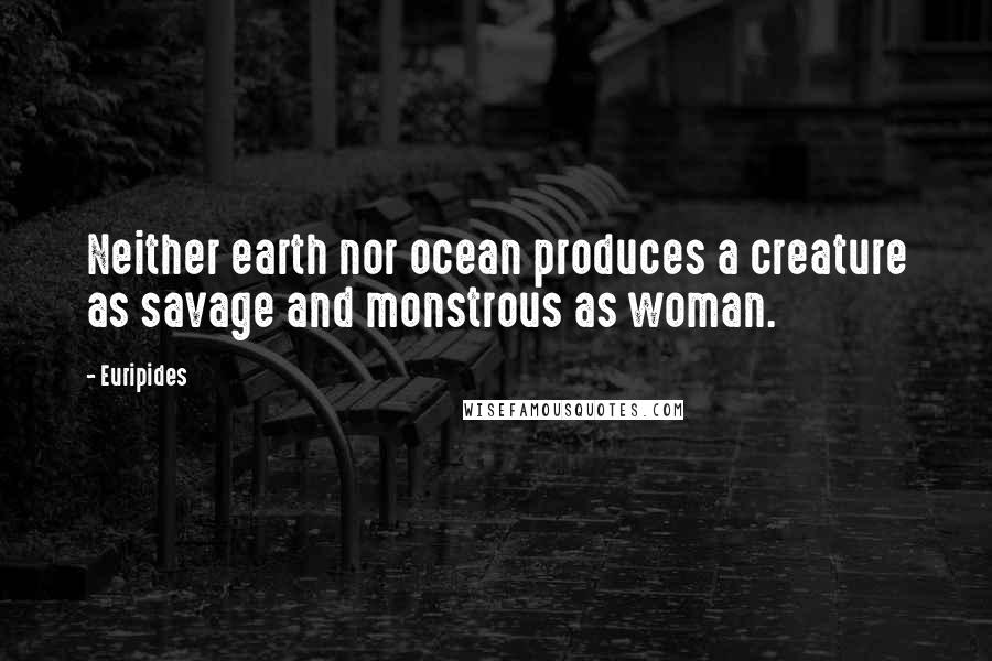 Euripides Quotes: Neither earth nor ocean produces a creature as savage and monstrous as woman.