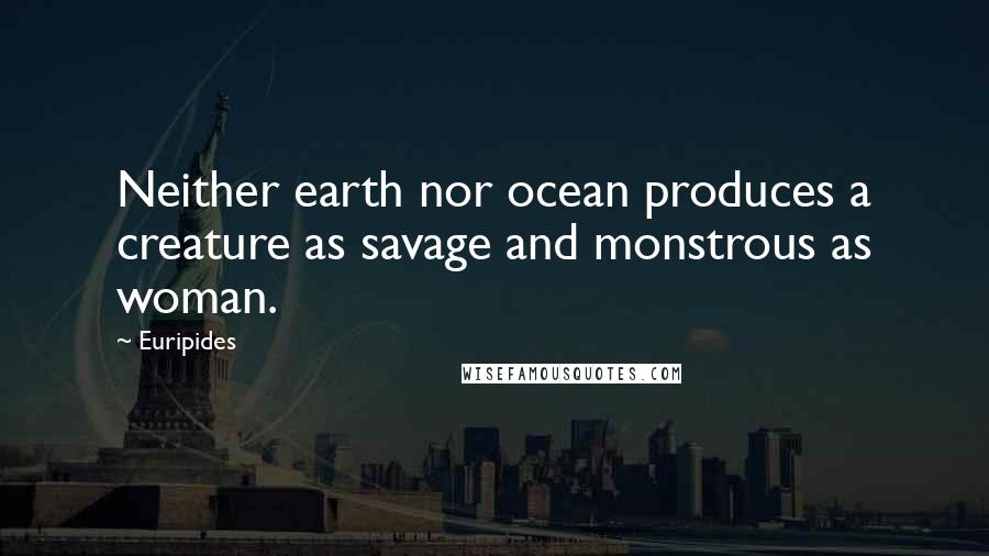 Euripides Quotes: Neither earth nor ocean produces a creature as savage and monstrous as woman.