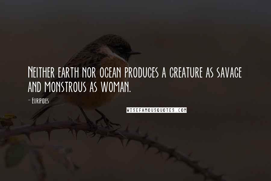 Euripides Quotes: Neither earth nor ocean produces a creature as savage and monstrous as woman.