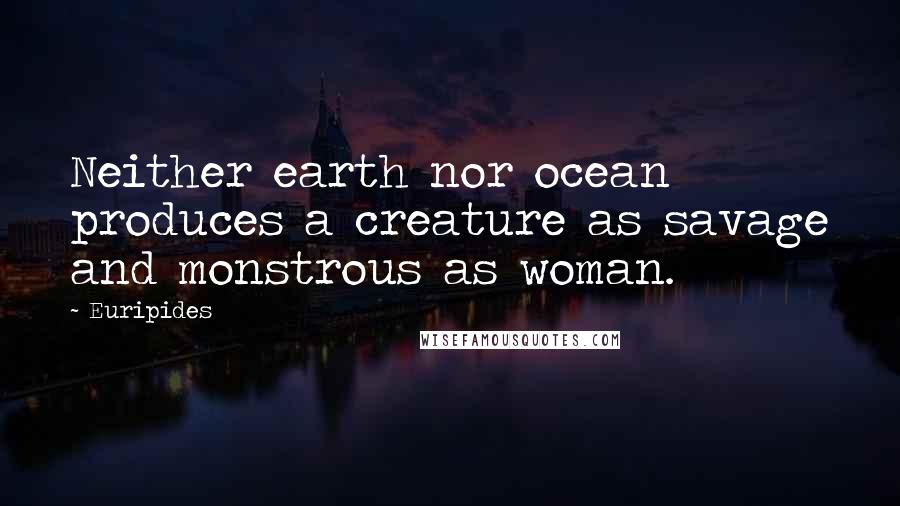 Euripides Quotes: Neither earth nor ocean produces a creature as savage and monstrous as woman.