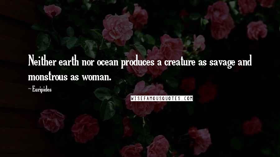 Euripides Quotes: Neither earth nor ocean produces a creature as savage and monstrous as woman.