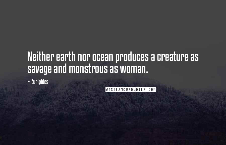 Euripides Quotes: Neither earth nor ocean produces a creature as savage and monstrous as woman.