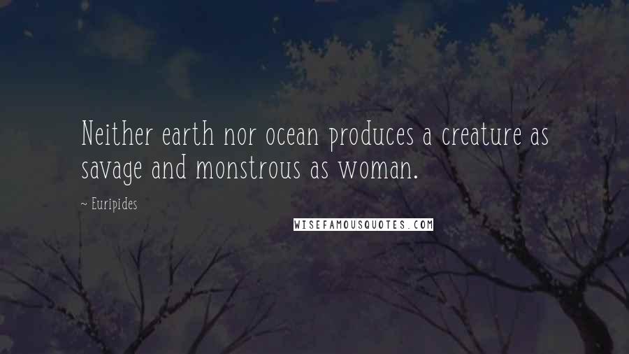 Euripides Quotes: Neither earth nor ocean produces a creature as savage and monstrous as woman.