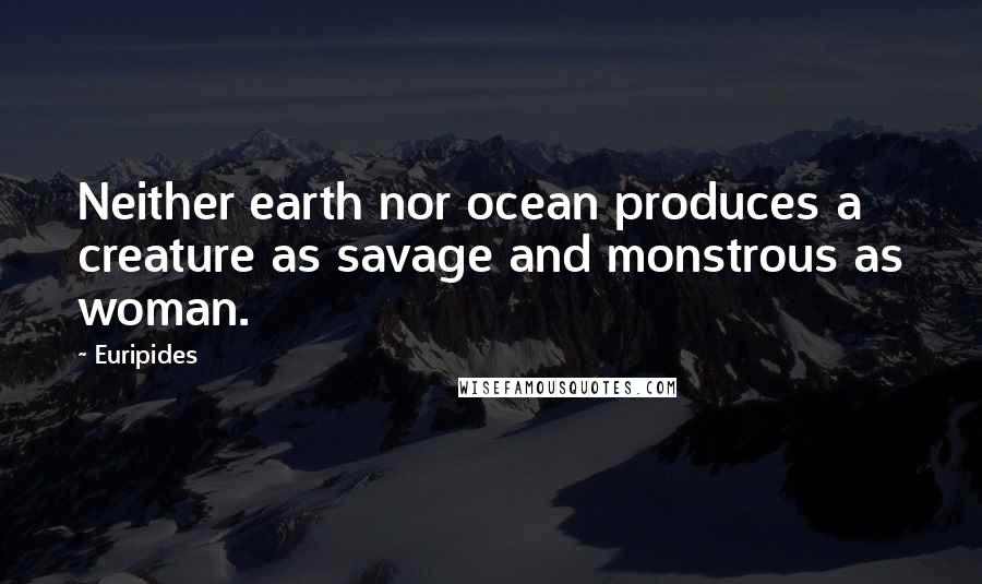 Euripides Quotes: Neither earth nor ocean produces a creature as savage and monstrous as woman.