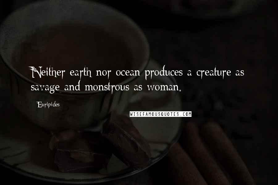 Euripides Quotes: Neither earth nor ocean produces a creature as savage and monstrous as woman.