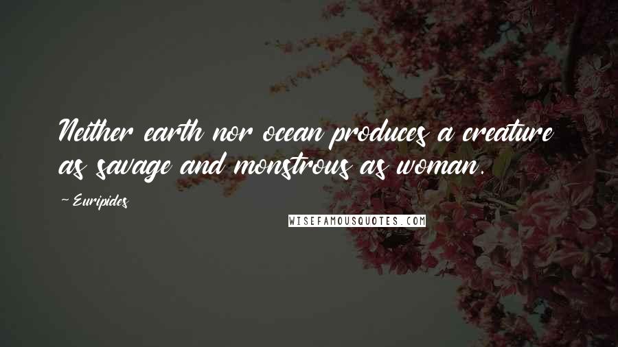 Euripides Quotes: Neither earth nor ocean produces a creature as savage and monstrous as woman.