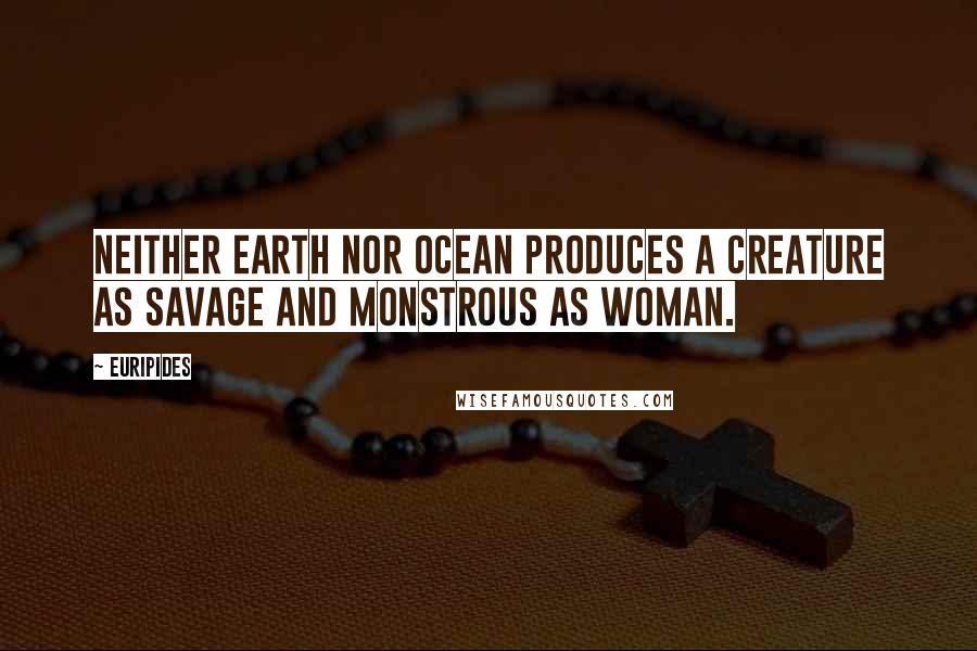 Euripides Quotes: Neither earth nor ocean produces a creature as savage and monstrous as woman.