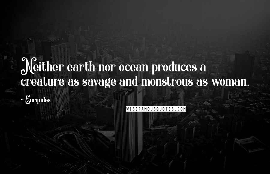 Euripides Quotes: Neither earth nor ocean produces a creature as savage and monstrous as woman.