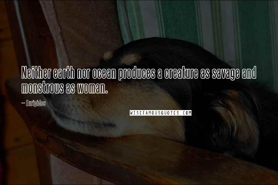 Euripides Quotes: Neither earth nor ocean produces a creature as savage and monstrous as woman.