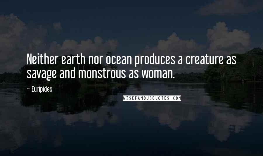 Euripides Quotes: Neither earth nor ocean produces a creature as savage and monstrous as woman.