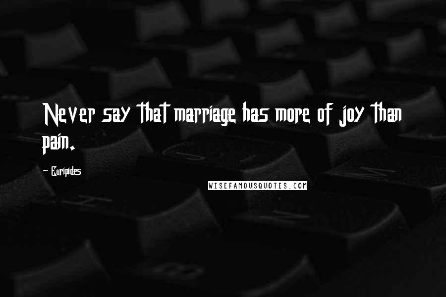 Euripides Quotes: Never say that marriage has more of joy than pain.