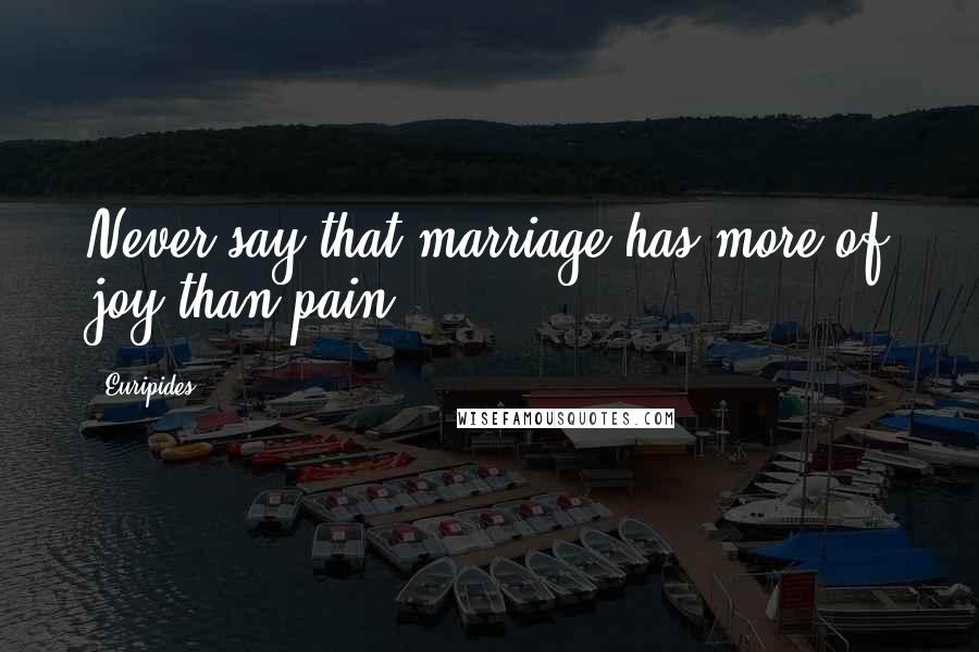 Euripides Quotes: Never say that marriage has more of joy than pain.