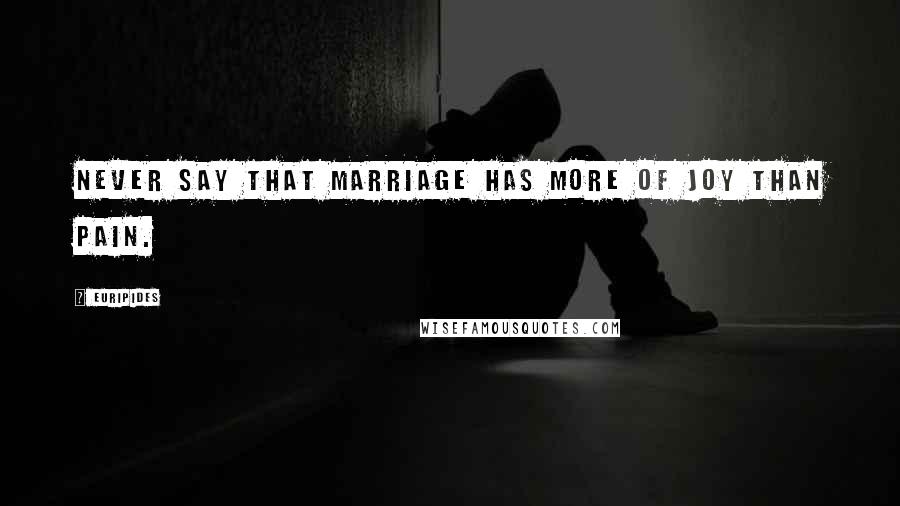 Euripides Quotes: Never say that marriage has more of joy than pain.