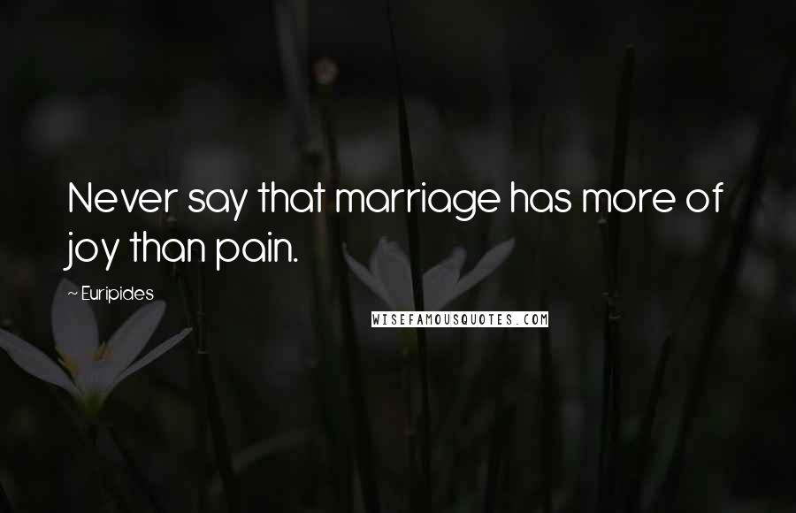 Euripides Quotes: Never say that marriage has more of joy than pain.
