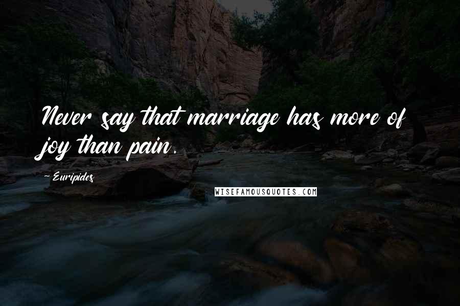 Euripides Quotes: Never say that marriage has more of joy than pain.