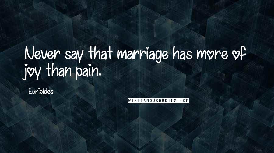 Euripides Quotes: Never say that marriage has more of joy than pain.