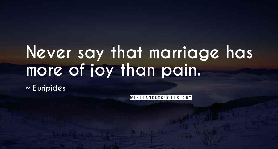 Euripides Quotes: Never say that marriage has more of joy than pain.