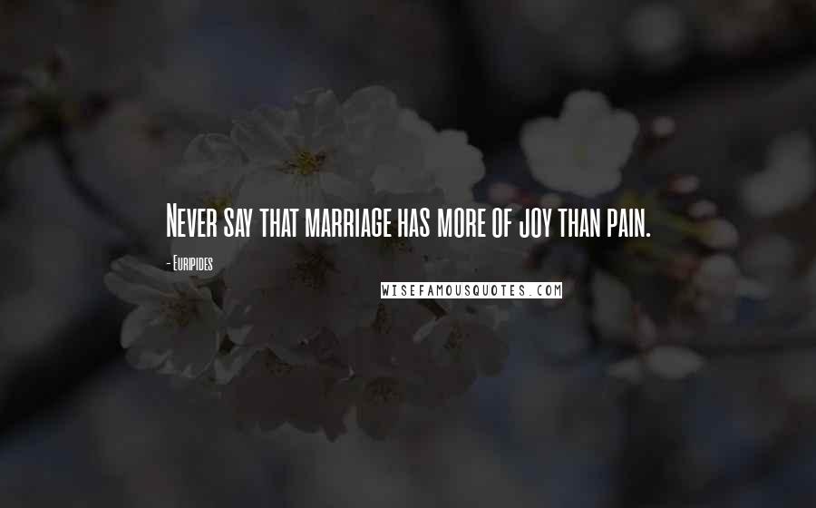 Euripides Quotes: Never say that marriage has more of joy than pain.