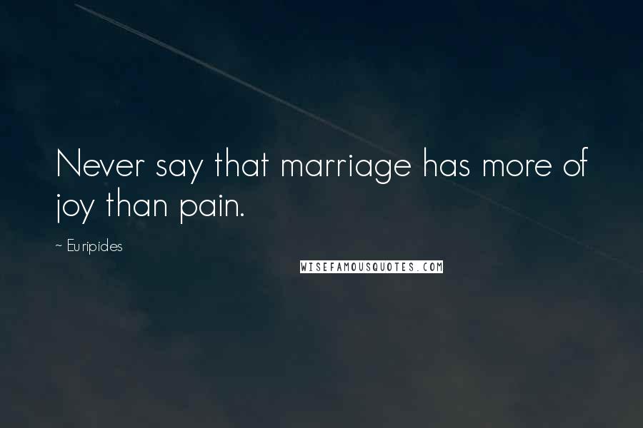 Euripides Quotes: Never say that marriage has more of joy than pain.