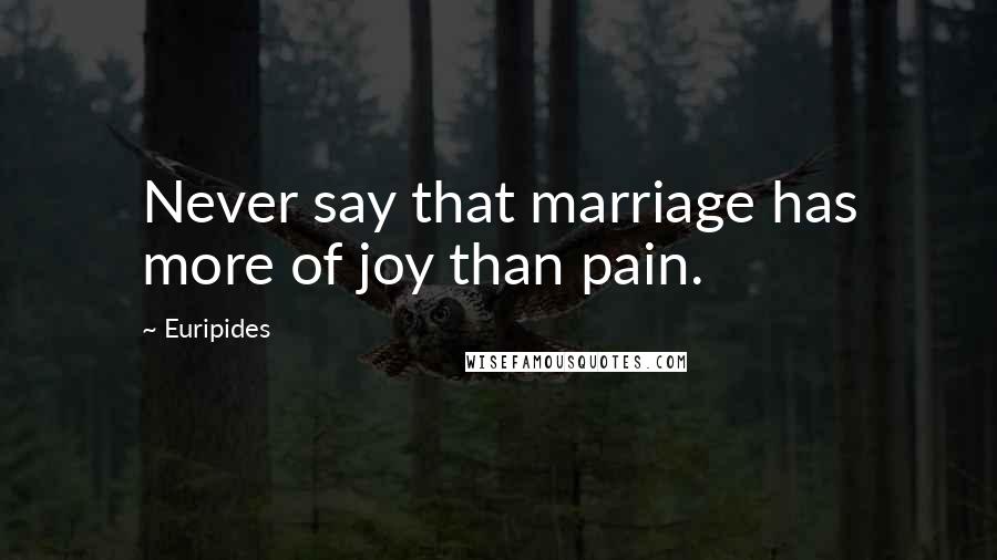 Euripides Quotes: Never say that marriage has more of joy than pain.