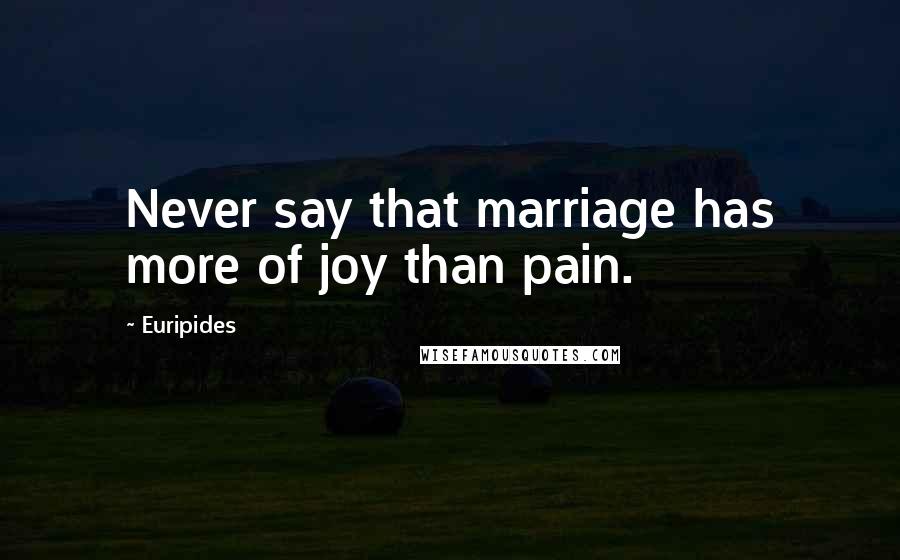 Euripides Quotes: Never say that marriage has more of joy than pain.