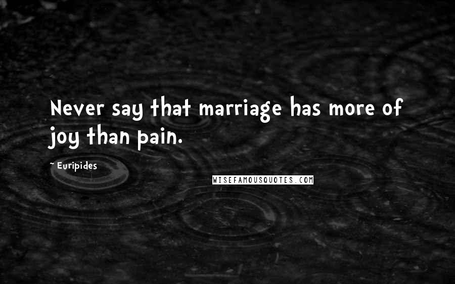 Euripides Quotes: Never say that marriage has more of joy than pain.