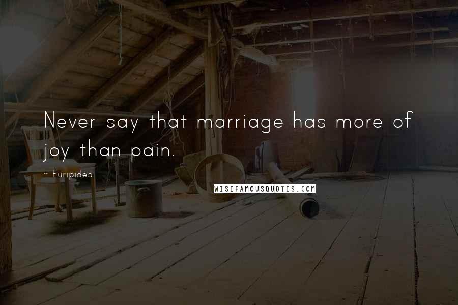 Euripides Quotes: Never say that marriage has more of joy than pain.