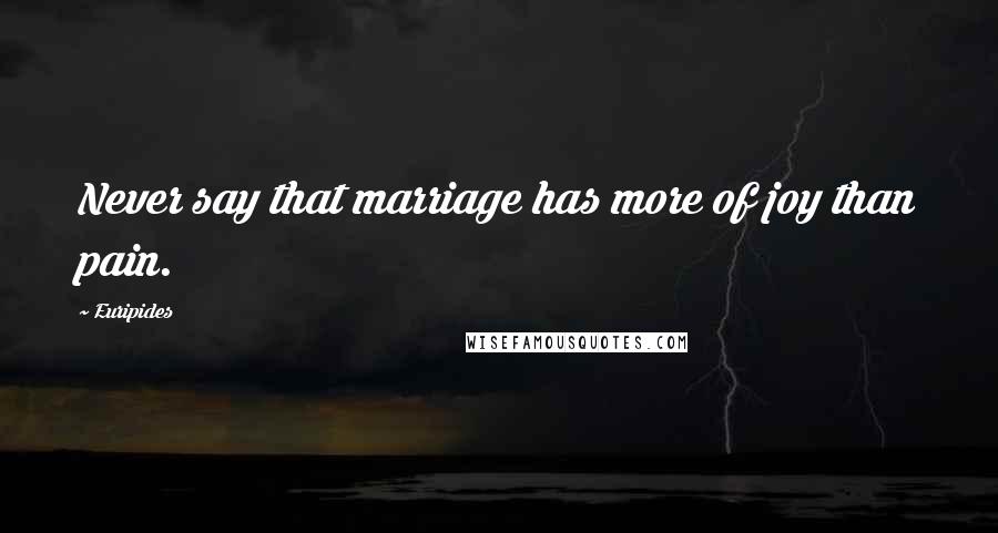 Euripides Quotes: Never say that marriage has more of joy than pain.