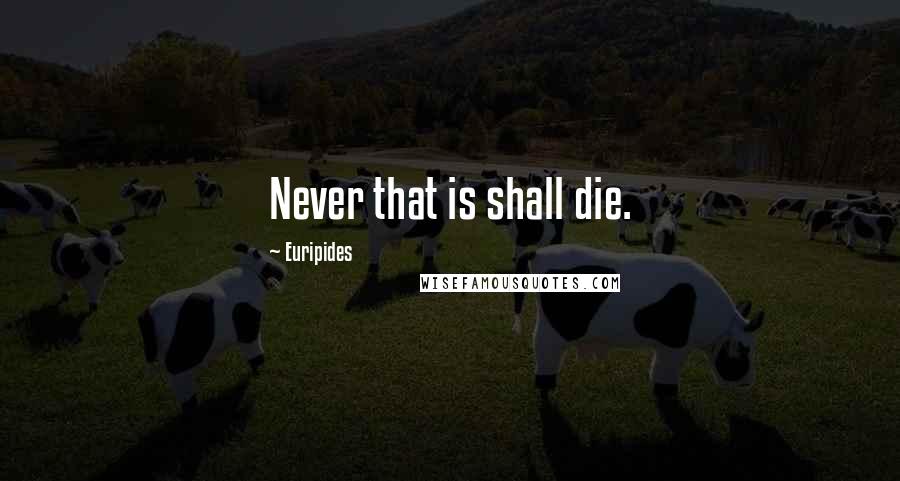 Euripides Quotes: Never that is shall die.