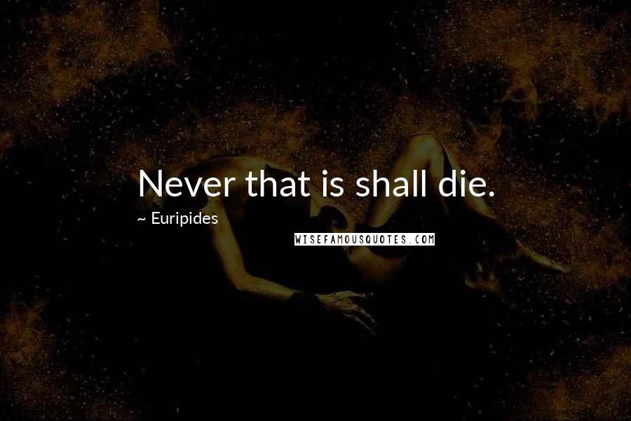 Euripides Quotes: Never that is shall die.