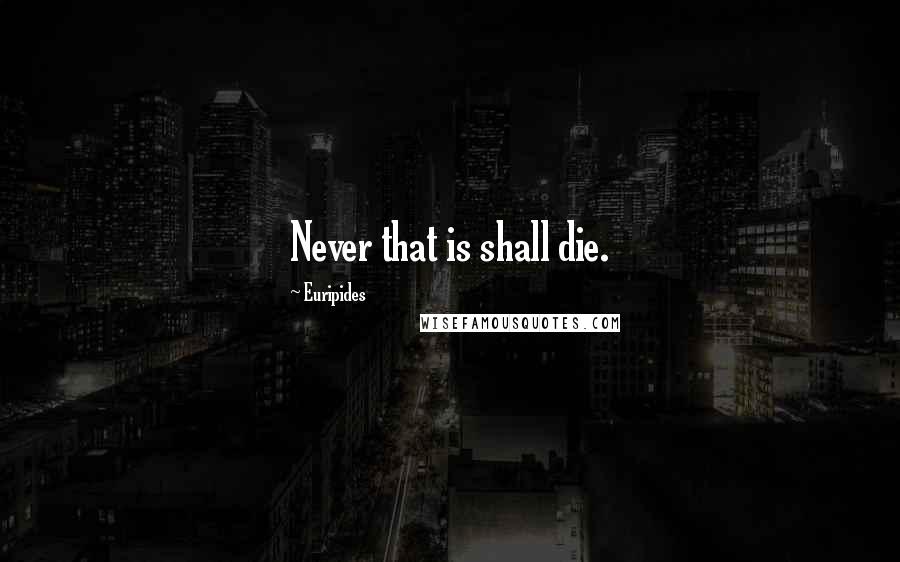 Euripides Quotes: Never that is shall die.