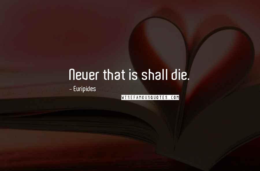 Euripides Quotes: Never that is shall die.
