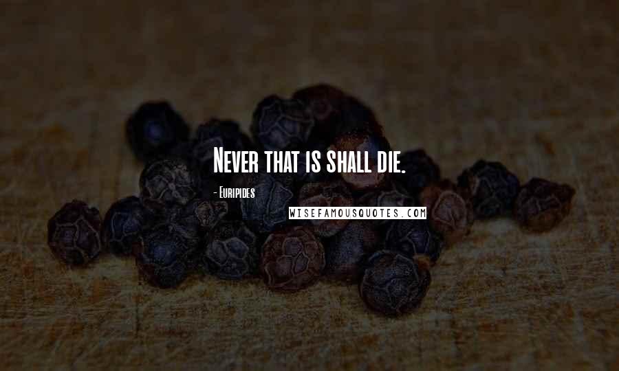 Euripides Quotes: Never that is shall die.