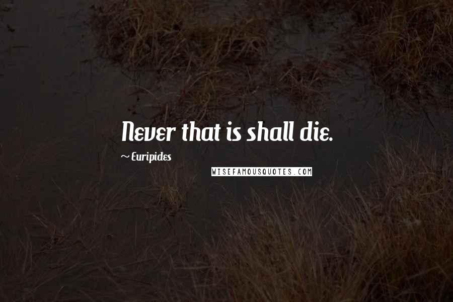 Euripides Quotes: Never that is shall die.